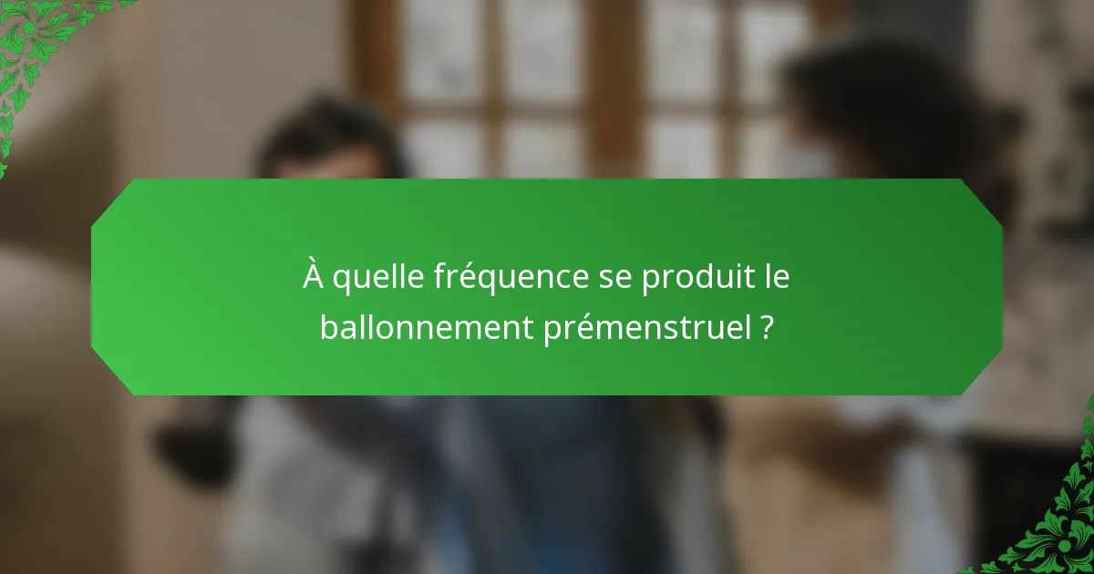 À quelle fréquence se produit le ballonnement prémenstruel ?
