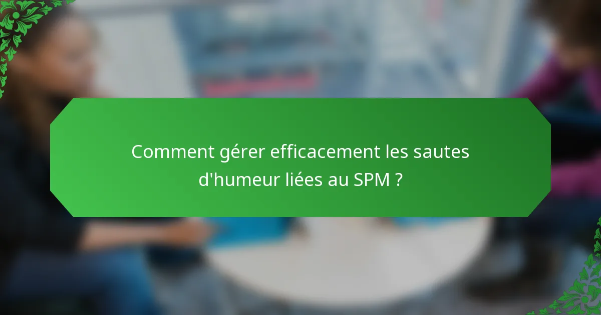 Comment gérer efficacement les sautes d'humeur liées au SPM ?