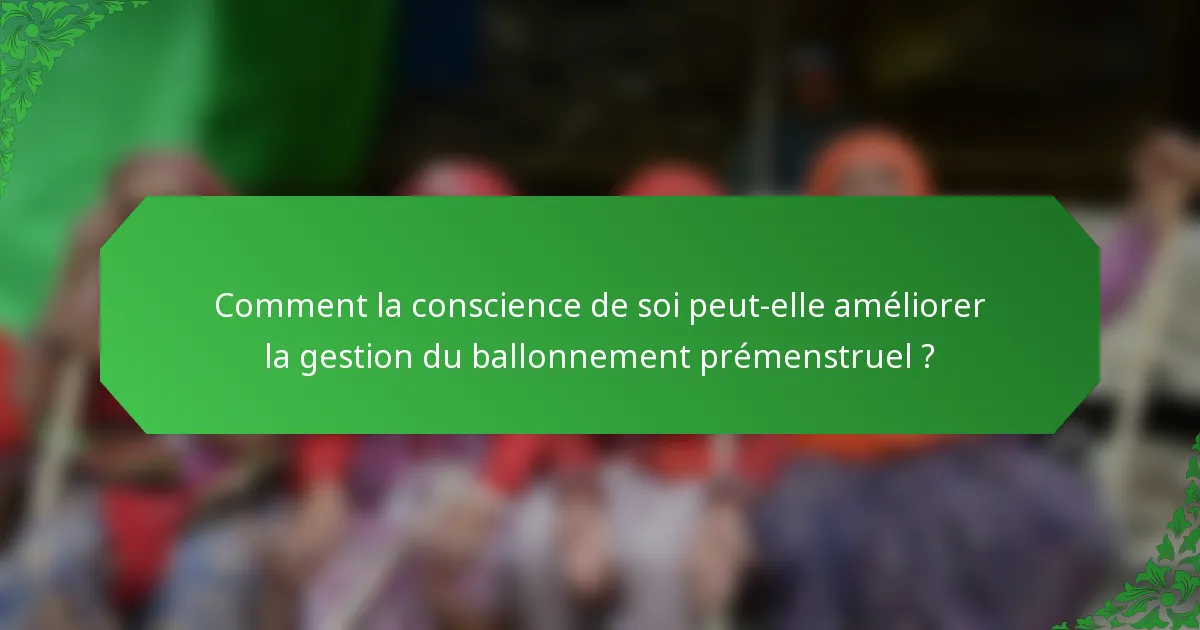 Comment la conscience de soi peut-elle améliorer la gestion du ballonnement prémenstruel ?