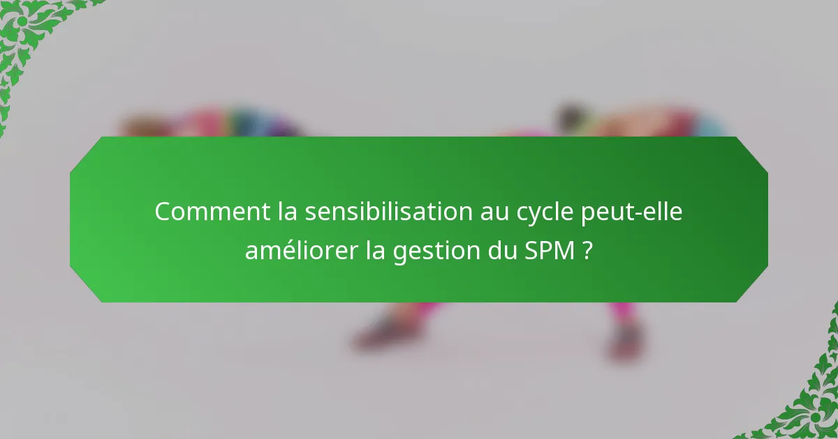 Comment la sensibilisation au cycle peut-elle améliorer la gestion du SPM ?