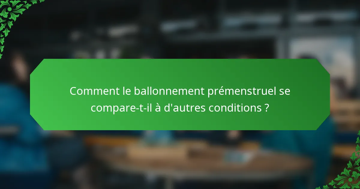 Comment le ballonnement prémenstruel se compare-t-il à d'autres conditions ?