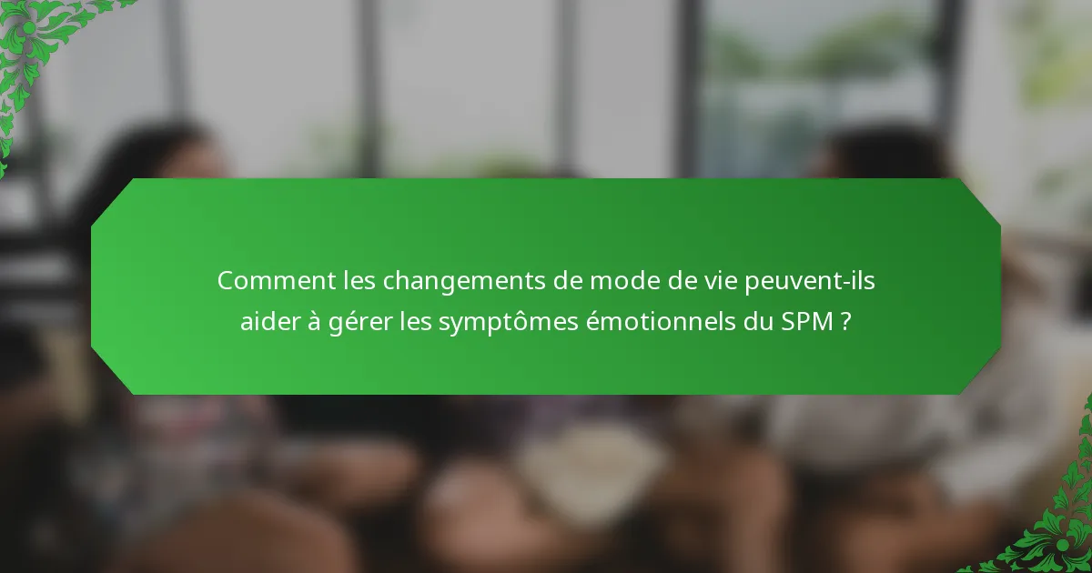 Comment les changements de mode de vie peuvent-ils aider à gérer les symptômes émotionnels du SPM ?