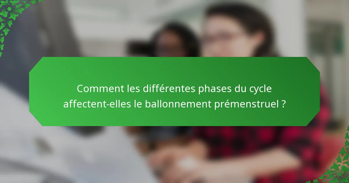 Comment les différentes phases du cycle affectent-elles le ballonnement prémenstruel ?