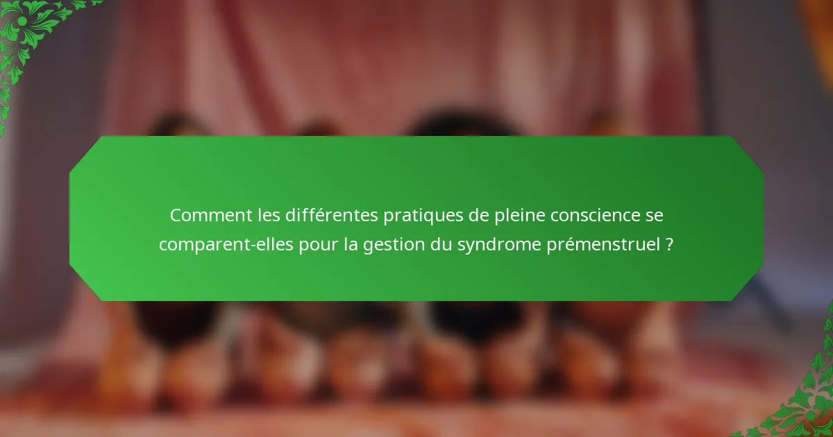 Comment les différentes pratiques de pleine conscience se comparent-elles pour la gestion du syndrome prémenstruel ?
