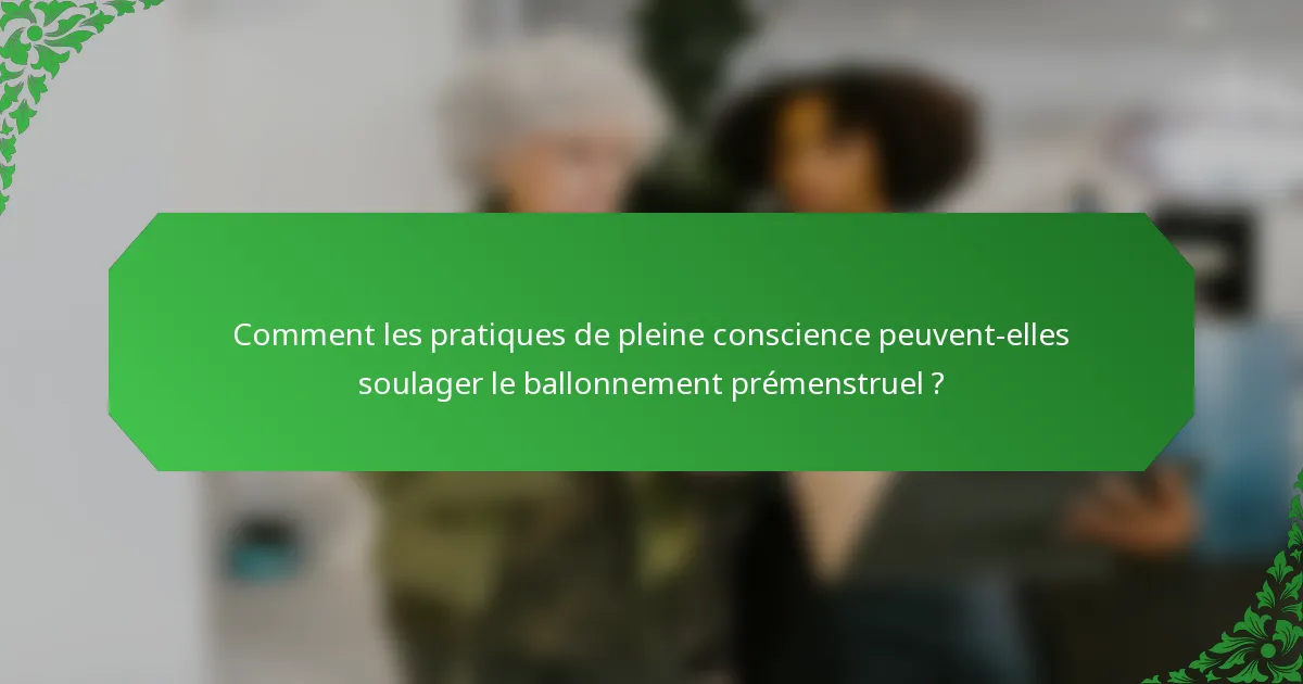 Comment les pratiques de pleine conscience peuvent-elles soulager le ballonnement prémenstruel ?