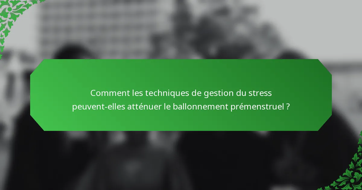 Comment les techniques de gestion du stress peuvent-elles atténuer le ballonnement prémenstruel ?