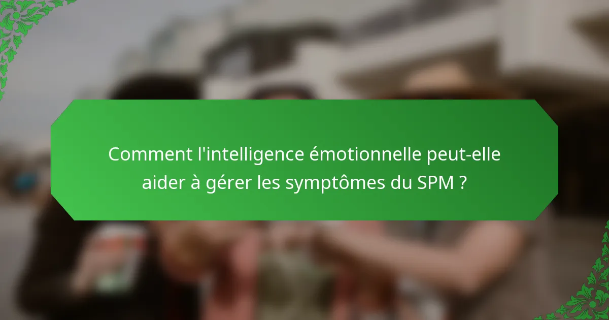Comment l'intelligence émotionnelle peut-elle aider à gérer les symptômes du SPM ?