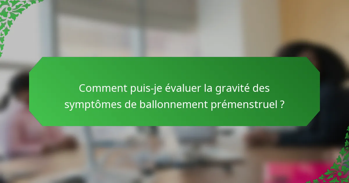 Comment puis-je évaluer la gravité des symptômes de ballonnement prémenstruel ?