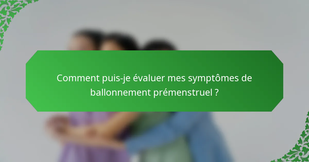 Comment puis-je évaluer mes symptômes de ballonnement prémenstruel ?