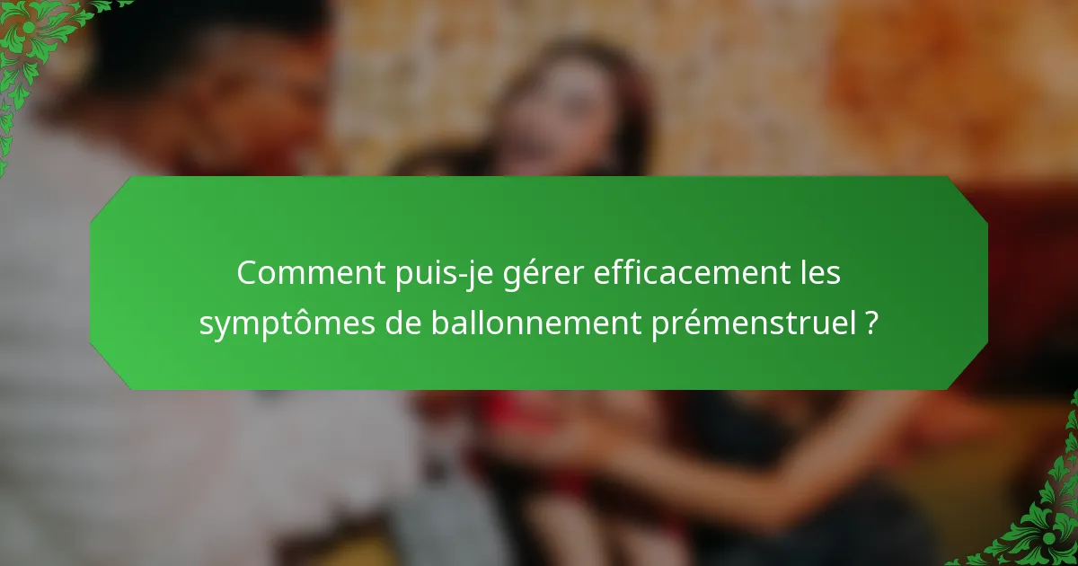 Comment puis-je gérer efficacement les symptômes de ballonnement prémenstruel ?