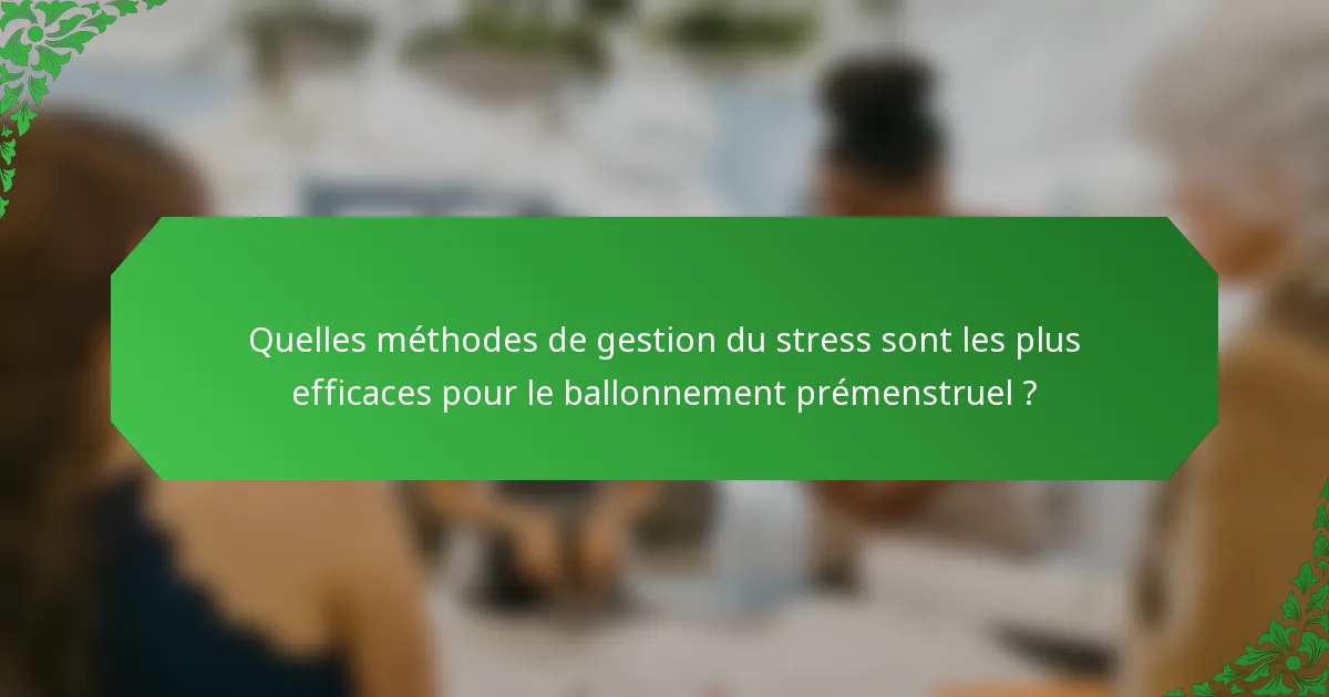 Quelles méthodes de gestion du stress sont les plus efficaces pour le ballonnement prémenstruel ?