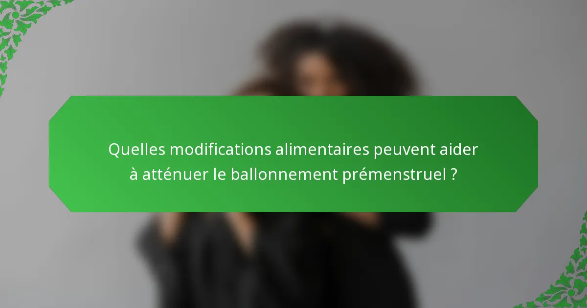 Quelles modifications alimentaires peuvent aider à atténuer le ballonnement prémenstruel ?