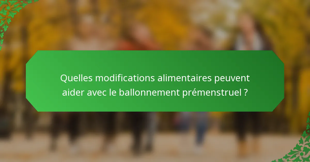 Quelles modifications alimentaires peuvent aider avec le ballonnement prémenstruel ?