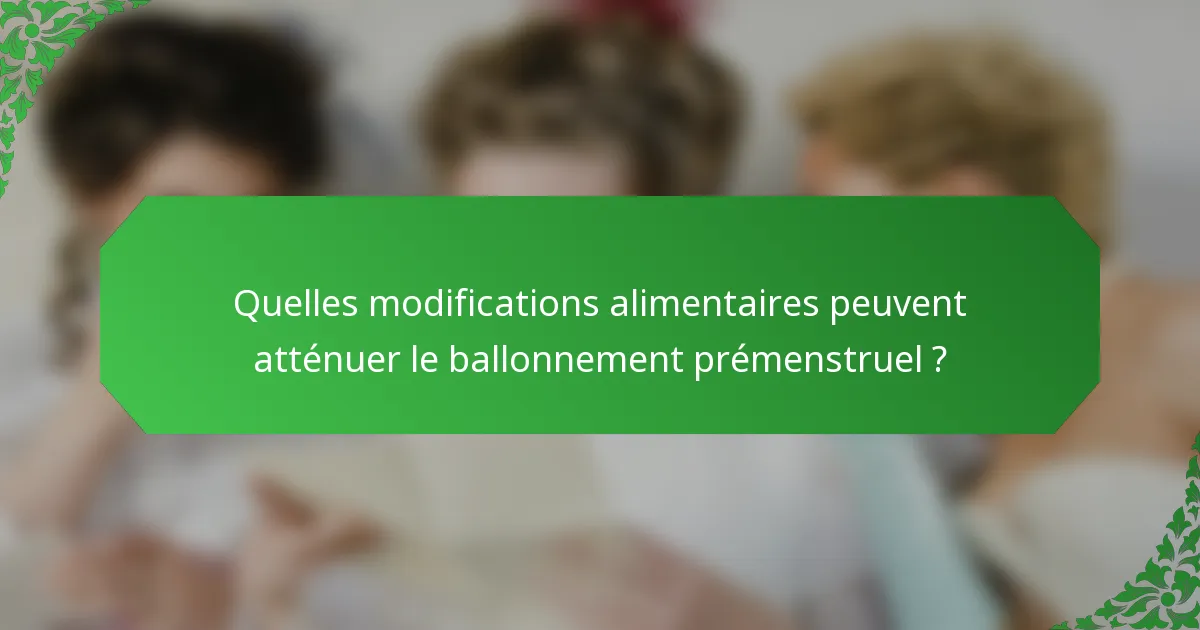 Quelles modifications alimentaires peuvent atténuer le ballonnement prémenstruel ?