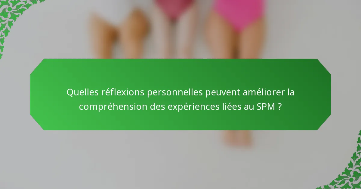 Quelles réflexions personnelles peuvent améliorer la compréhension des expériences liées au SPM ?