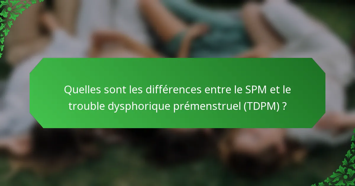 Quelles sont les différences entre le SPM et le trouble dysphorique prémenstruel (TDPM) ?