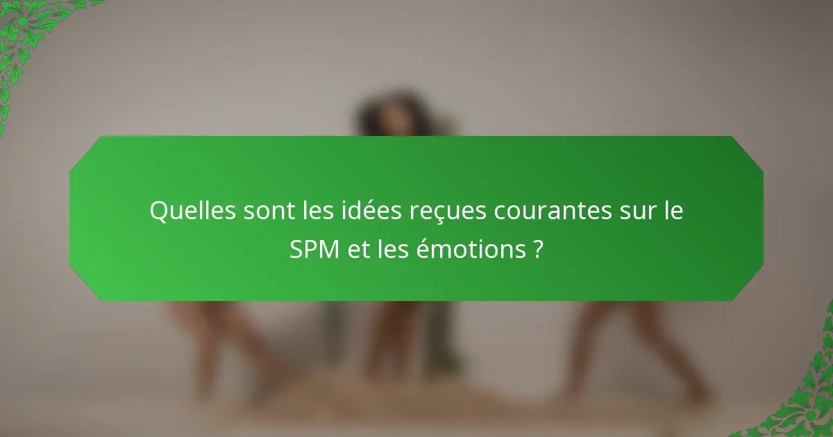 Quelles sont les idées reçues courantes sur le SPM et les émotions ?
