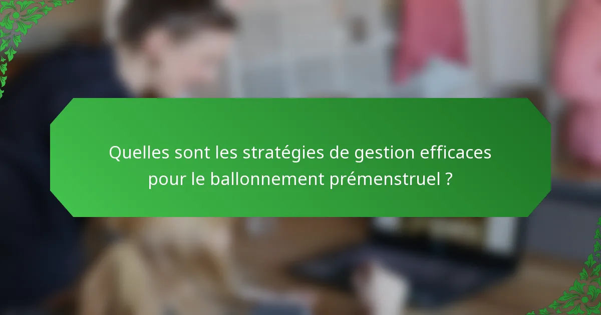 Quelles sont les stratégies de gestion efficaces pour le ballonnement prémenstruel ?