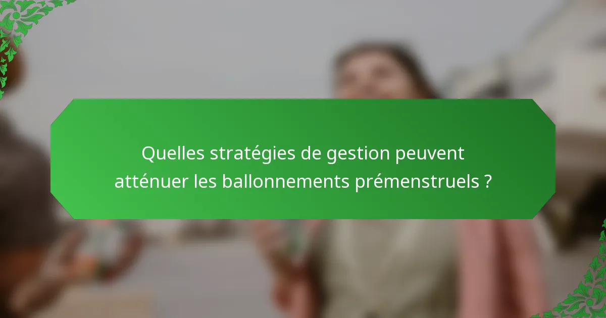 Quelles stratégies de gestion peuvent atténuer les ballonnements prémenstruels ?
