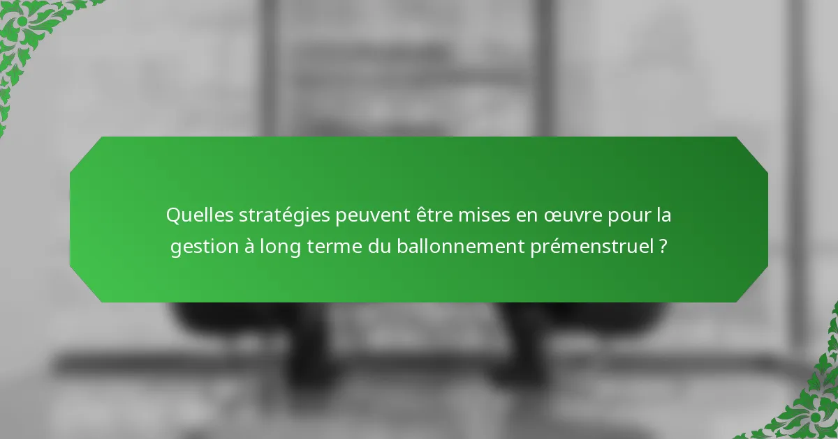 Quelles stratégies peuvent être mises en œuvre pour la gestion à long terme du ballonnement prémenstruel ?