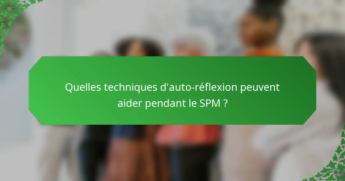 Quelles techniques d'auto-réflexion peuvent aider pendant le SPM ?