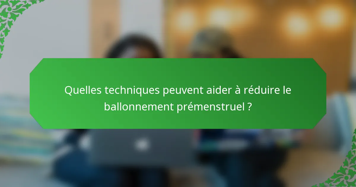 Quelles techniques peuvent aider à réduire le ballonnement prémenstruel ?