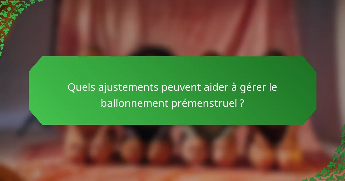 Quels ajustements peuvent aider à gérer le ballonnement prémenstruel ?