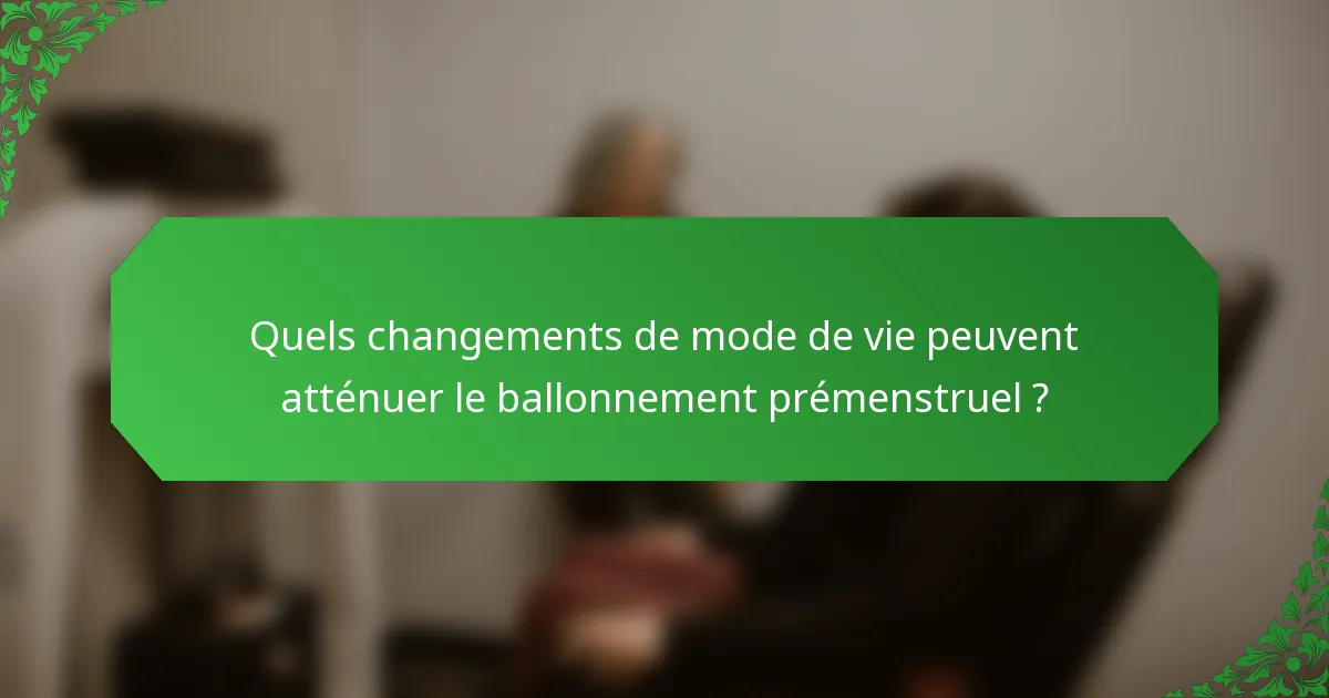 Quels changements de mode de vie peuvent atténuer le ballonnement prémenstruel ?