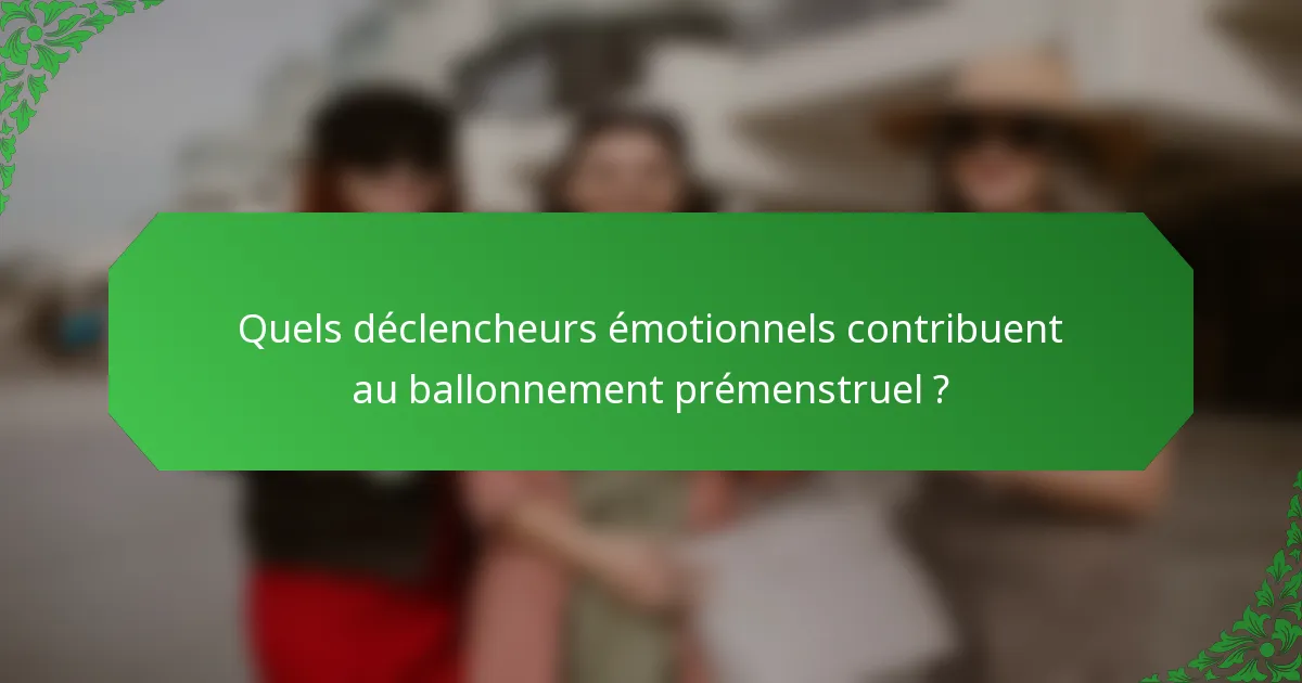 Quels déclencheurs émotionnels contribuent au ballonnement prémenstruel ?