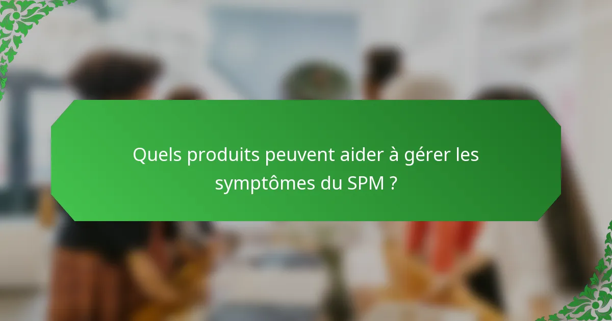 Quels produits peuvent aider à gérer les symptômes du SPM ?