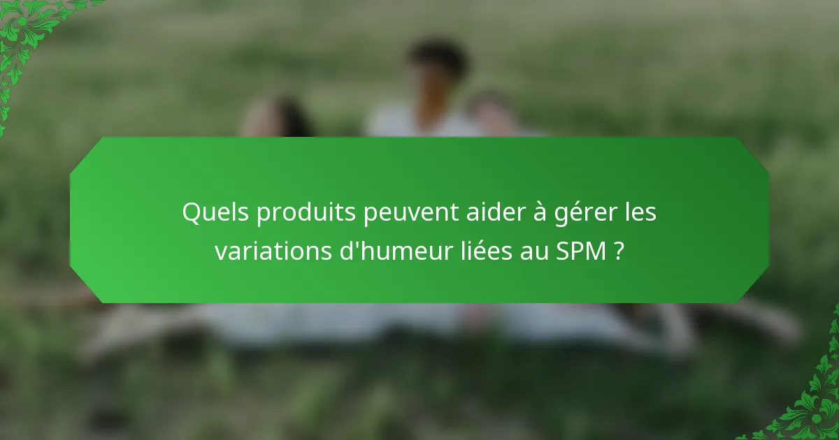 Quels produits peuvent aider à gérer les variations d'humeur liées au SPM ?