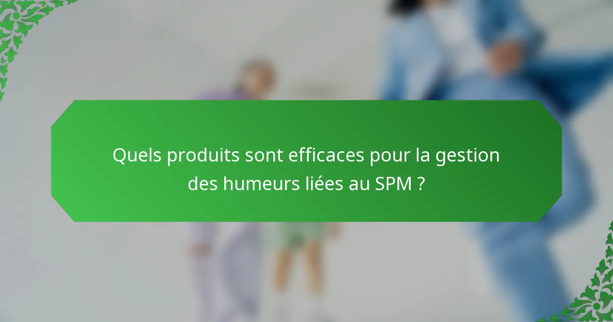 Quels produits sont efficaces pour la gestion des humeurs liées au SPM ?