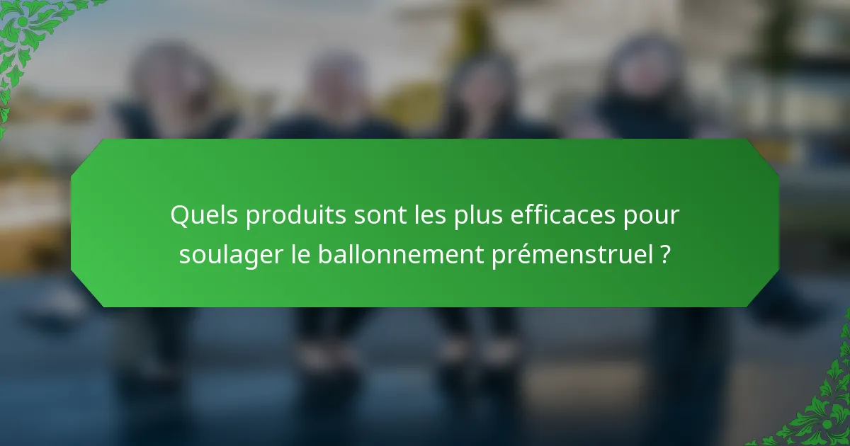 Quels produits sont les plus efficaces pour soulager le ballonnement prémenstruel ?