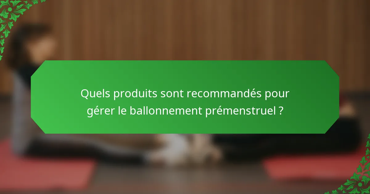 Quels produits sont recommandés pour gérer le ballonnement prémenstruel ?