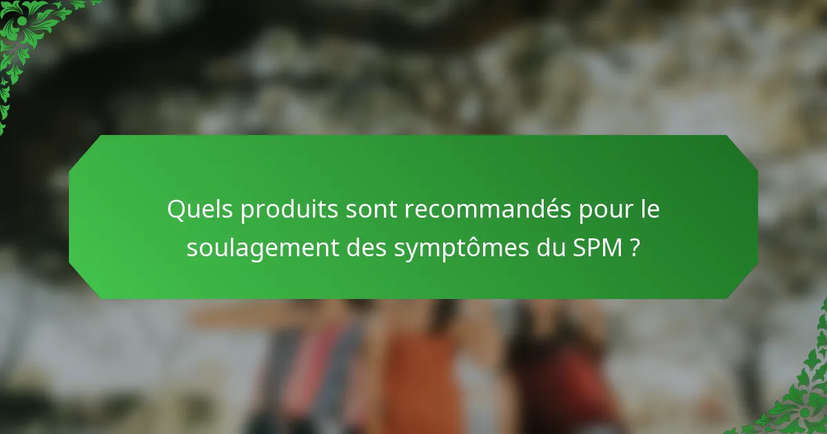 Quels produits sont recommandés pour le soulagement des symptômes du SPM ?