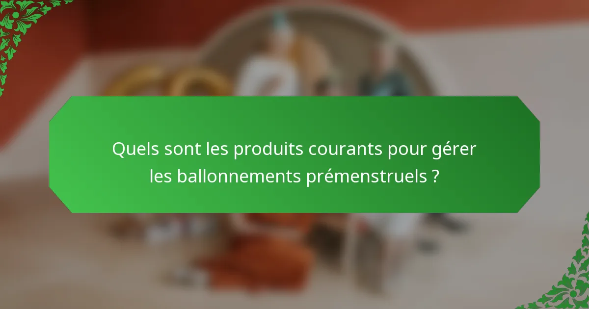 Quels sont les produits courants pour gérer les ballonnements prémenstruels ?