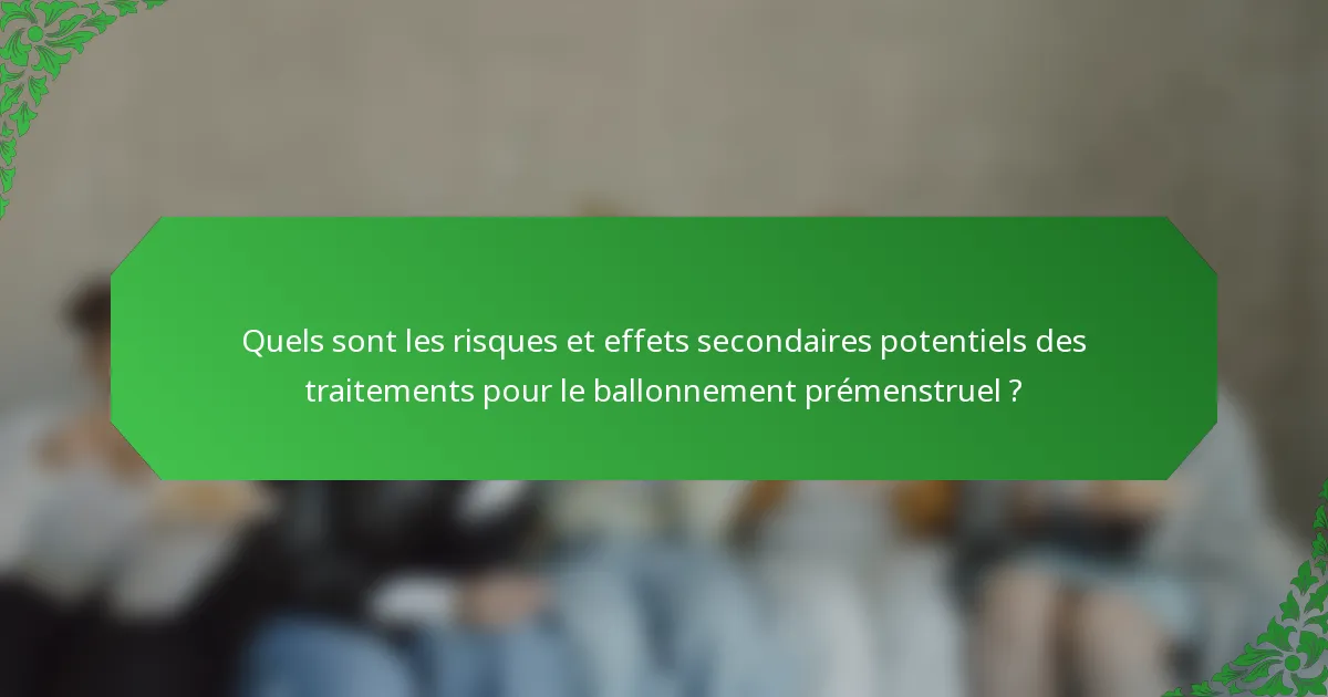 Quels sont les risques et effets secondaires potentiels des traitements pour le ballonnement prémenstruel ?